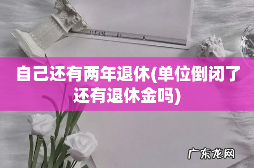 单位倒闭了还有退休金吗 自己还有两年退休