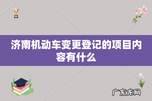 济南机动车变更登记的项目内容有什么