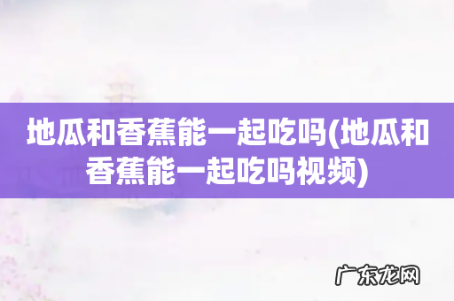地瓜和香蕉能一起吃吗视频 地瓜和香蕉能一起吃吗
