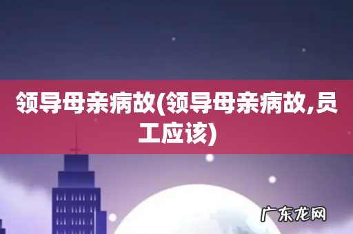 领导母亲病故,员工应该 领导母亲病故