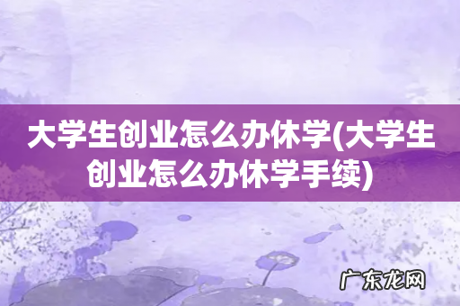 大学生创业怎么办休学手续 大学生创业怎么办休学