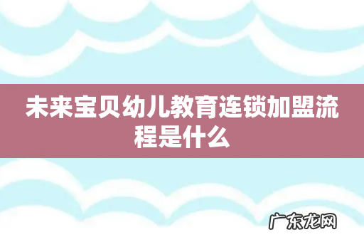 未来宝贝幼儿教育连锁加盟流程是什么