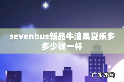 sevenbus新品牛油果夏乐多多少钱一杯