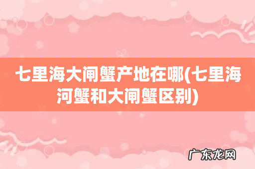 七里海河蟹和大闸蟹区别 七里海大闸蟹产地在哪