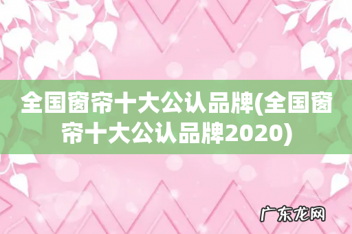 全国窗帘十大公认品牌2020 全国窗帘十大公认品牌