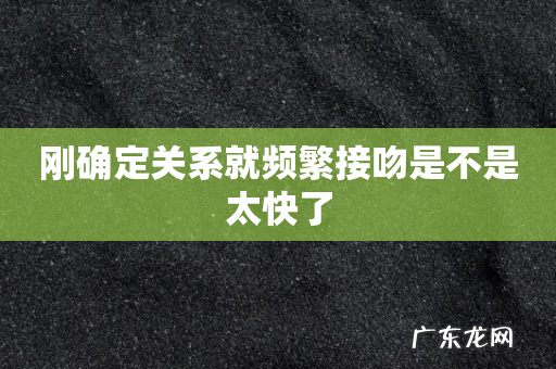 刚确定关系就频繁接吻是不是太快了