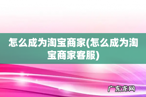 怎么成为淘宝商家客服 怎么成为淘宝商家