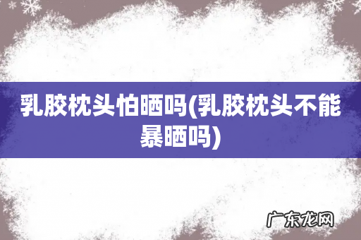乳胶枕头不能暴晒吗 乳胶枕头怕晒吗