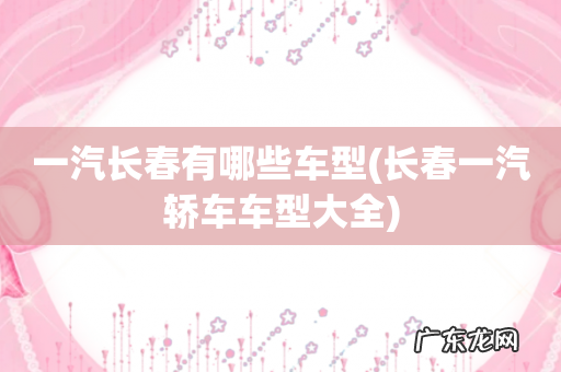 长春一汽轿车车型大全 一汽长春有哪些车型