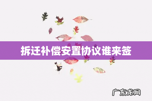 拆迁补偿安置协议谁来签