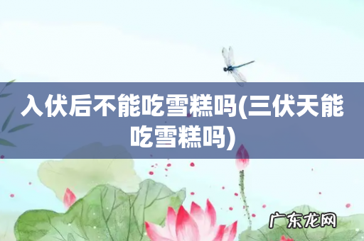 三伏天能吃雪糕吗 入伏后不能吃雪糕吗