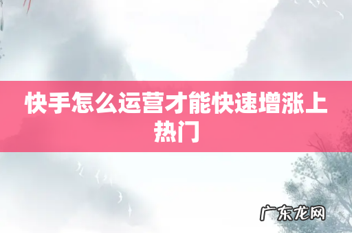 快手怎么运营才能快速增涨上热门