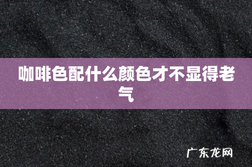 咖啡色配什么颜色才不显得老气