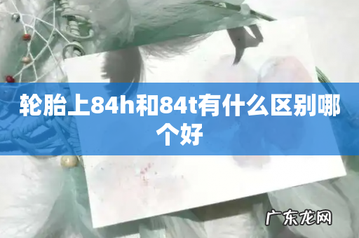轮胎上84h和84t有什么区别哪个好