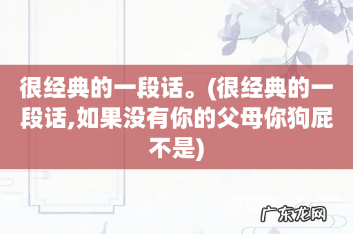 很经典的一段话,如果没有你的父母你狗屁不是 很经典的一段话。
