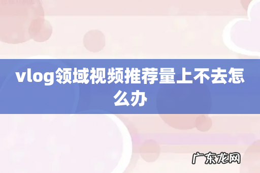 vlog领域视频推荐量上不去怎么办