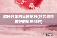 越吵感情越好的星座配对 越吵越亲的星座配对