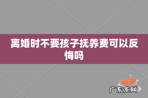 离婚时不要孩子抚养费可以反悔吗