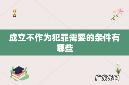 成立不作为犯罪需要的条件有哪些
