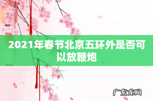 2021年春节北京五环外是否可以放鞭炮