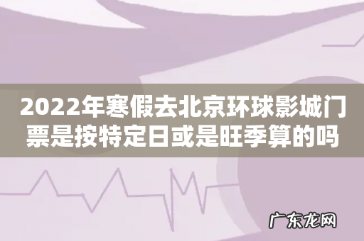 2022年寒假去北京环球影城门票是按特定日或是旺季算的吗