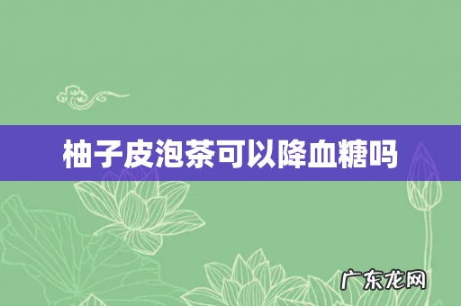 柚子皮泡茶可以降血糖吗