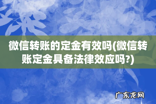 微信转账定金具备法律效应吗? 微信转账的定金有效吗
