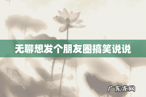 无聊想发个朋友圈搞笑说说