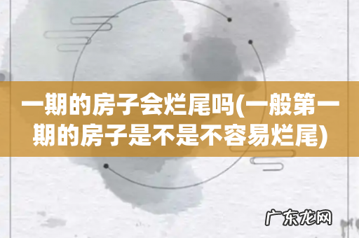 一般第一期的房子是不是不容易烂尾 一期的房子会烂尾吗