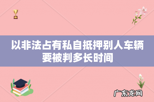 以非法占有私自抵押别人车辆要被判多长时间