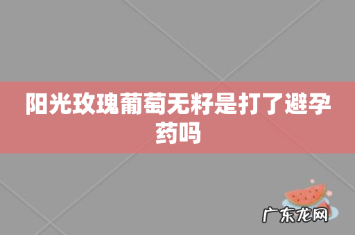 阳光玫瑰葡萄无籽是打了避孕药吗
