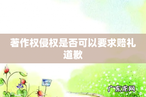 著作权侵权是否可以要求赔礼道歉