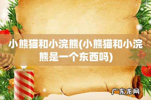 小熊猫和小浣熊是一个东西吗 小熊猫和小浣熊