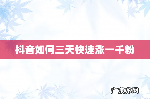 抖音如何三天快速涨一千粉