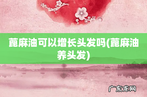 蓖麻油养头发 蓖麻油可以增长头发吗