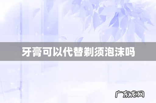 牙膏可以代替剃须泡沫吗