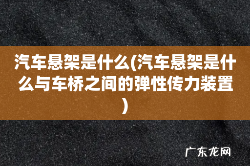 汽车悬架是什么与车桥之间的弹性传力装置 汽车悬架是什么