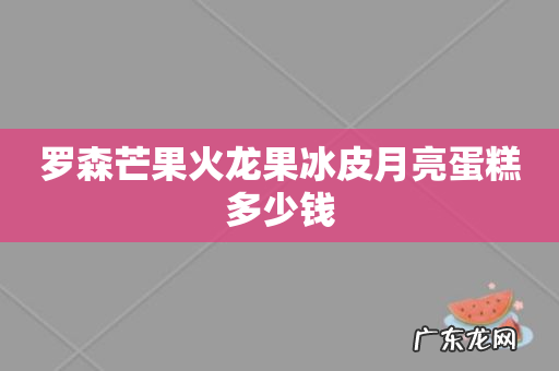 罗森芒果火龙果冰皮月亮蛋糕多少钱