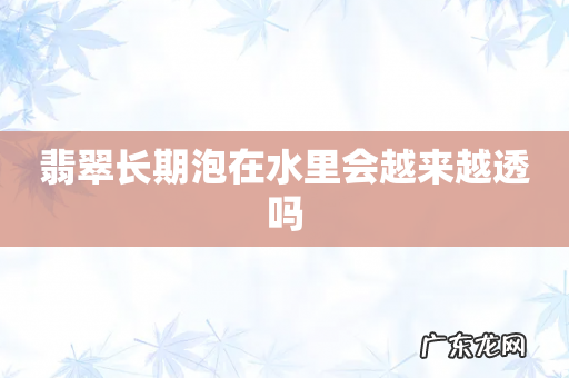 翡翠长期泡在水里会越来越透吗