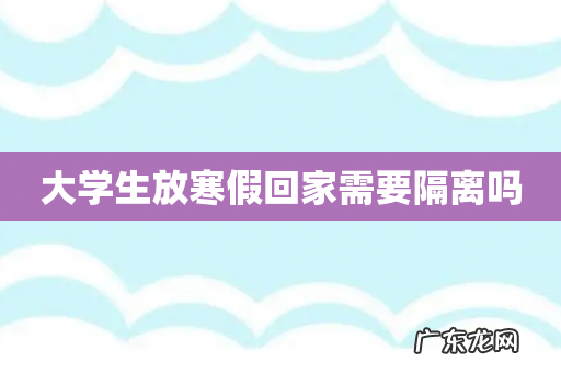 大学生放寒假回家需要隔离吗