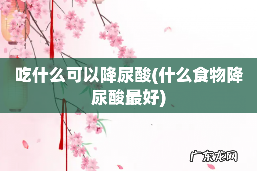 什么食物降尿酸最好 吃什么可以降尿酸