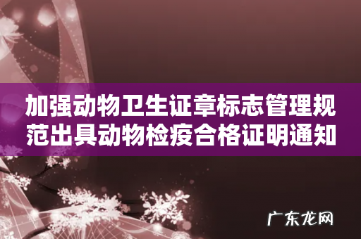 加强动物卫生证章标志管理规范出具动物检疫合格证明通知