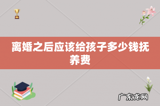 离婚之后应该给孩子多少钱抚养费