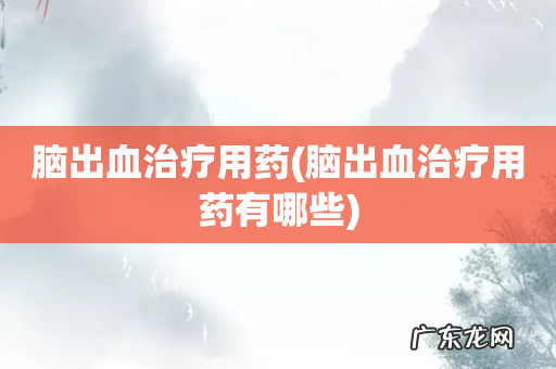 脑出血治疗用药有哪些 脑出血治疗用药