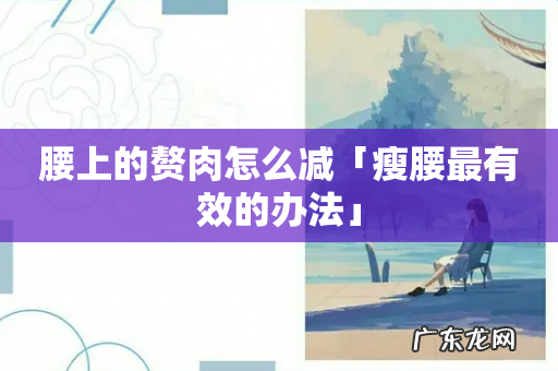 腰上的赘肉怎么减「瘦腰最有效的办法」