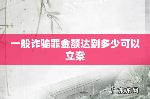 一般诈骗罪金额达到多少可以立案