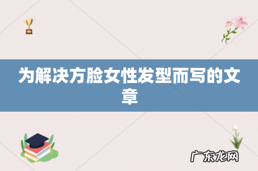 为解决方脸女性发型而写的文章