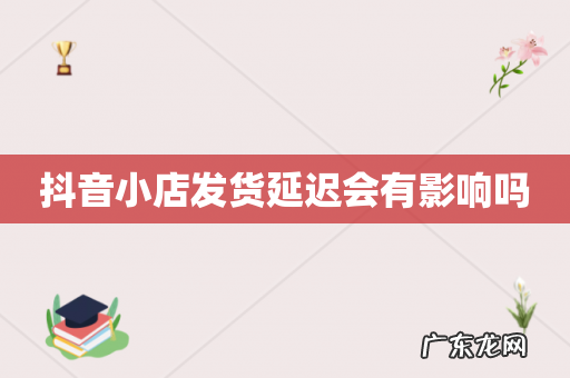 抖音小店发货延迟会有影响吗