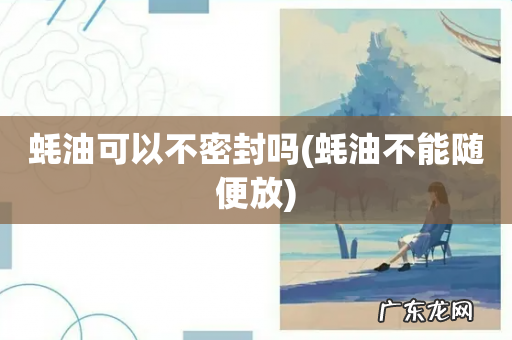 蚝油不能随便放 蚝油可以不密封吗