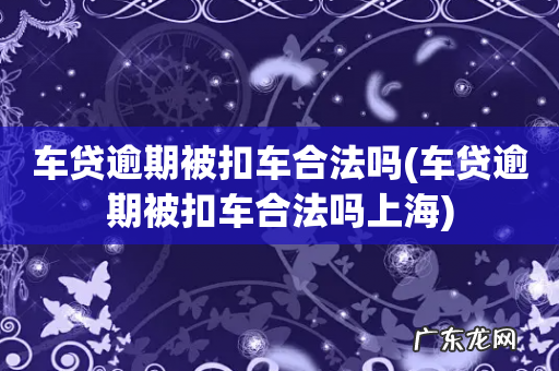 车贷逾期被扣车合法吗上海 车贷逾期被扣车合法吗